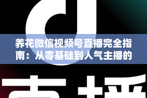 养花微信视频号直播完全指南：从零基础到人气主播的实战秘籍