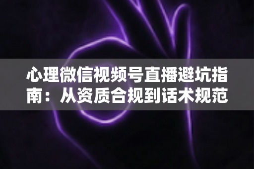 心理微信视频号直播避坑指南:从资质合规到话术规范的全方位运营攻略 心理微信视频号直播避坑指南:从资质合规到话术规范的全方位运营攻略