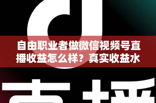 自由职业者做微信视频号直播收益怎么样？真实收益水平、变现方式与实战建议全解析
