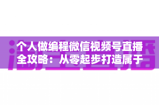 个人做编程微信视频号直播全攻略:从零起步打造属于你的技术影响力与变现之路 个人做编程微信视频号直播全攻略:从零起步打造属于你的技术影响力与变现之路