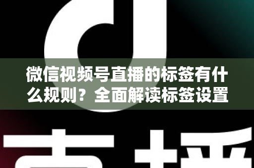 微信视频号直播的标签有什么规则？全面解读标签设置规范与流量运营技巧