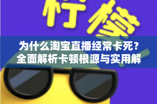 为什么淘宝直播经常卡死？全面解析卡顿根源与实用解决指南