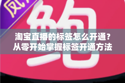 淘宝直播的标签怎么开通？从零开始掌握标签开通方法与流量提升秘籍