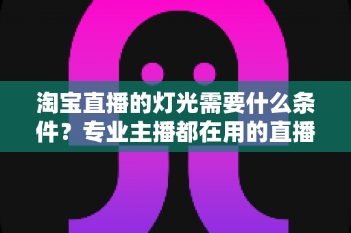 淘宝直播的灯光需要什么条件?专业主播都在用的直播间灯光布置全攻略 淘宝直播的灯光需要什么条件?专业主播都在用的直播间灯光布置全攻略