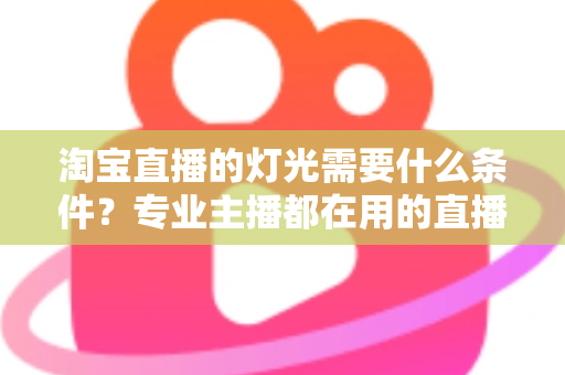 淘宝直播的灯光需要什么条件?专业主播都在用的直播间灯光布置全攻略 淘宝直播的灯光需要什么条件?专业主播都在用的直播间灯光布置全攻略