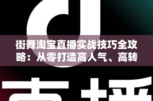 街舞淘宝直播实战技巧全攻略：从零打造高人气、高转化的街舞带货直播间
