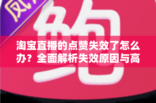 淘宝直播的点赞失效了怎么办？全面解析失效原因与高效解决方法指南