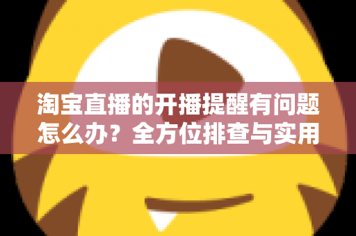 淘宝直播的开播提醒有问题怎么办？全方位排查与实用解决方案指南