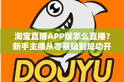 淘宝直播APP版怎么直播？新手主播从零基础到成功开播的完整实操指南