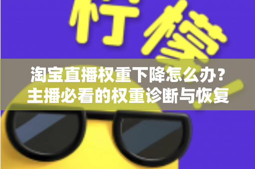淘宝直播权重下降怎么办？主播必看的权重诊断与恢复全攻略