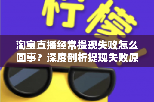 淘宝直播经常提现失败怎么回事？深度剖析提现失败原因与实用解决方案，让主播收益落袋为安