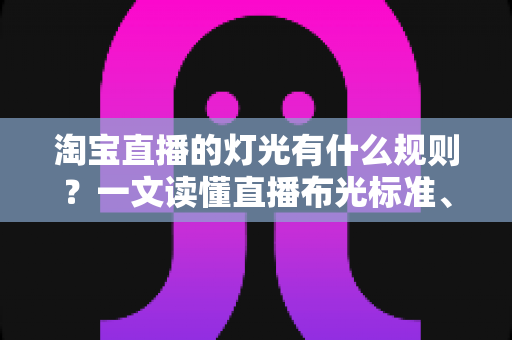 淘宝直播的灯光有什么规则？一文读懂直播布光标准、设备选择与实操技巧