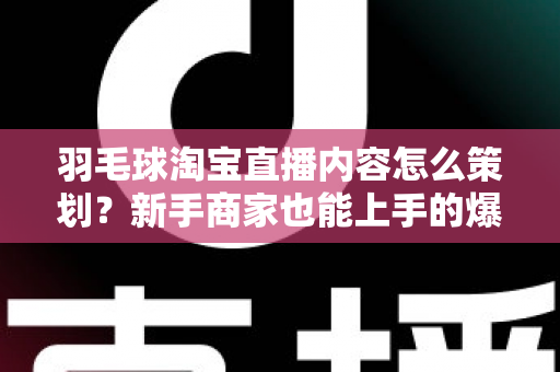 羽毛球淘宝直播内容怎么策划?新手商家也能上手的爆款直播间运营指南 羽毛球淘宝直播内容怎么策划?新手商家也能上手的爆款直播间运营指南