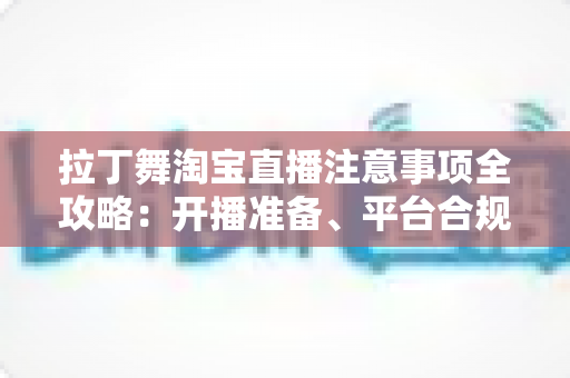 拉丁舞淘宝直播注意事项全攻略：开播准备、平台合规与带货技巧一文看懂