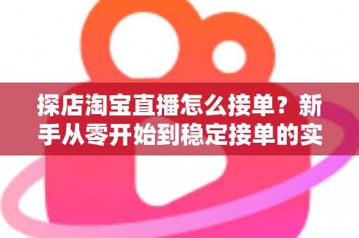 探店淘宝直播怎么接单？新手从零开始到稳定接单的实用全攻略