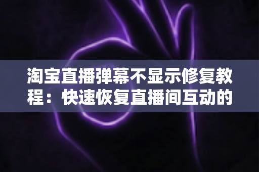 淘宝直播弹幕不显示修复教程：快速恢复直播间互动的完整解决方案
