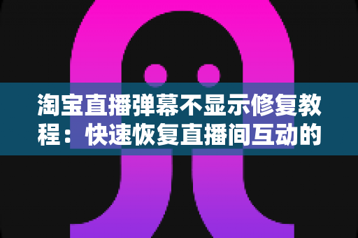 淘宝直播弹幕不显示修复教程：快速恢复直播间互动的完整解决方案