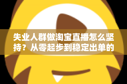 失业人群做淘宝直播怎么坚持?从零起步到稳定出单的完整生存指南 失业人群做淘宝直播怎么坚持?从零起步到稳定出单的完整生存指南