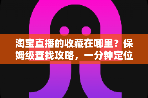 淘宝直播的收藏在哪里?保姆级查找攻略,一分钟定位收藏的直播间与宝贝 淘宝直播的收藏在哪里?保姆级查找攻略,一分钟定位收藏的直播间与宝贝