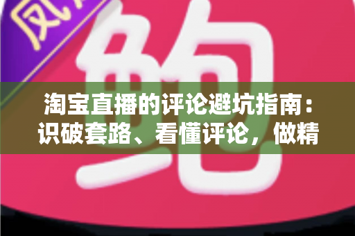 淘宝直播的评论避坑指南:识破套路、看懂评论,做精明买家的实用攻略 淘宝直播的评论避坑指南:识破套路、看懂评论,做精明买家的实用攻略