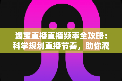 淘宝直播直播频率全攻略:科学规划直播节奏,助你流量销量双提升 淘宝直播直播频率全攻略:科学规划直播节奏,助你流量销量双提升