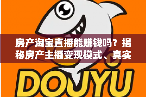 房产淘宝直播能赚钱吗？揭秘房产主播变现模式、真实收入与新手入行全攻略