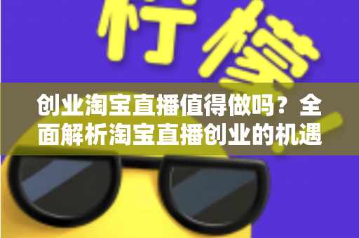 创业淘宝直播值得做吗？全面解析淘宝直播创业的机遇、成本与前景