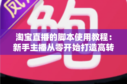 淘宝直播的脚本使用教程：新手主播从零开始打造高转化直播间的完整实战指南
