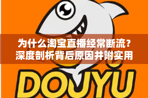 为什么淘宝直播经常断流？深度剖析背后原因并附实用解决方案