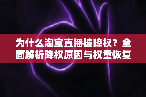 为什么淘宝直播被降权？全面解析降权原因与权重恢复实用指南