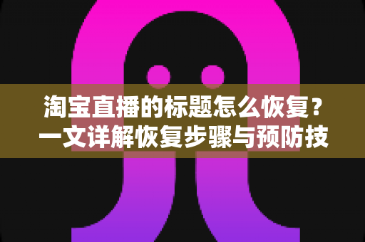 淘宝直播的标题怎么恢复？一文详解恢复步骤与预防技巧