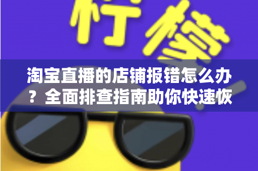 淘宝直播的店铺报错怎么办？全面排查指南助你快速恢复直播运营