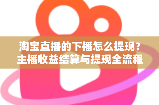 淘宝直播的下播怎么提现？主播收益结算与提现全流程一站式指南