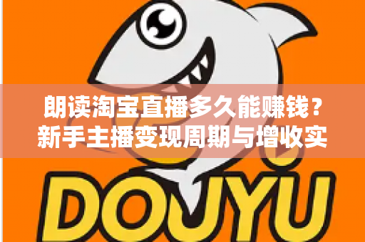 朗读淘宝直播多久能赚钱？新手主播变现周期与增收实战全指南
