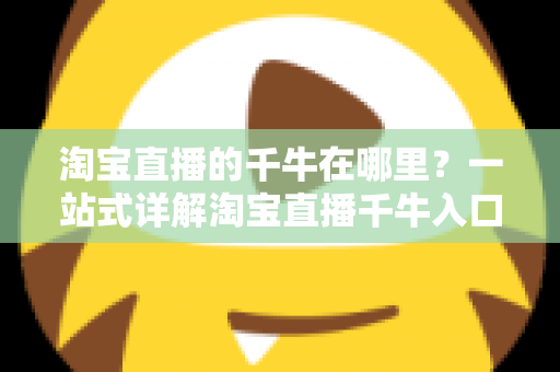 淘宝直播的千牛在哪里？一站式详解淘宝直播千牛入口、下载与使用全攻略
