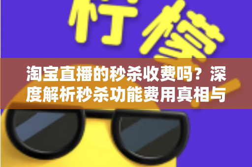 淘宝直播的秒杀收费吗?深度解析秒杀功能费用真相与商家运营全攻略 淘宝直播的秒杀收费吗?深度解析秒杀功能费用真相与商家运营全攻略