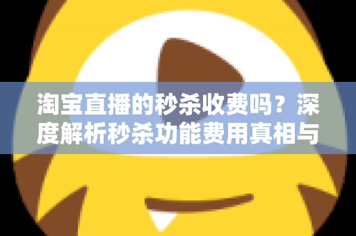 淘宝直播的秒杀收费吗？深度解析秒杀功能费用真相与商家运营全攻略