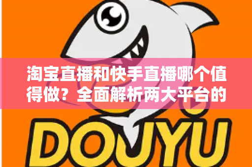 淘宝直播和快手直播哪个值得做？全面解析两大平台的优劣与选择指南