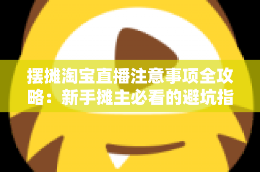 摆摊淘宝直播注意事项全攻略:新手摊主必看的避坑指南与实战技巧 摆摊淘宝直播注意事项全攻略:新手摊主必看的避坑指南与实战技巧