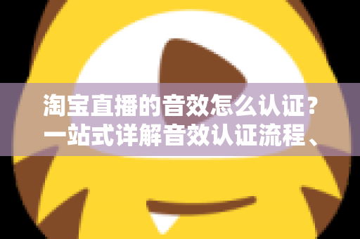 淘宝直播的音效怎么认证？一站式详解音效认证流程、版权合规与直播间音频优化全攻略