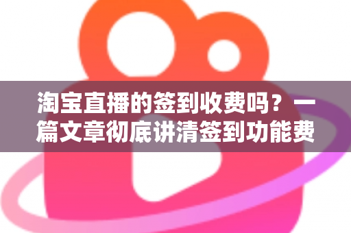 淘宝直播的签到收费吗?一篇文章彻底讲清签到功能费用真相与实用指南 淘宝直播的签到收费吗?一篇文章彻底讲清签到功能费用真相与实用指南