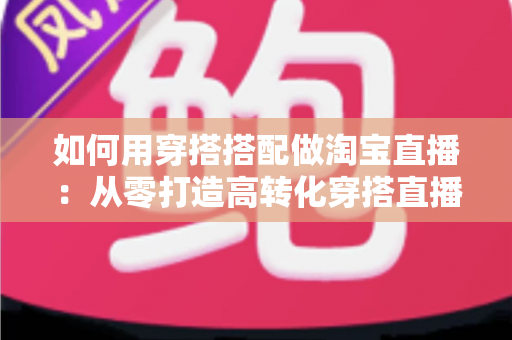 如何用穿搭搭配做淘宝直播：从零打造高转化穿搭直播间的完整实战指南