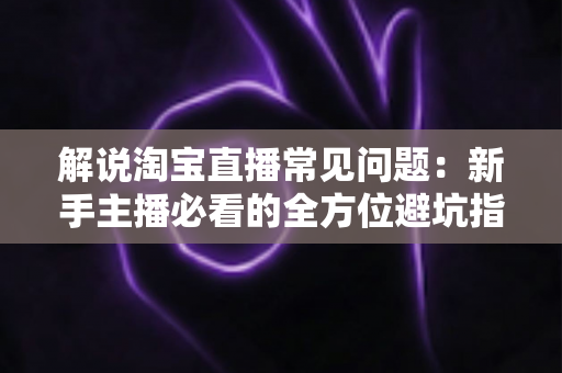 解说淘宝直播常见问题：新手主播必看的全方位避坑指南