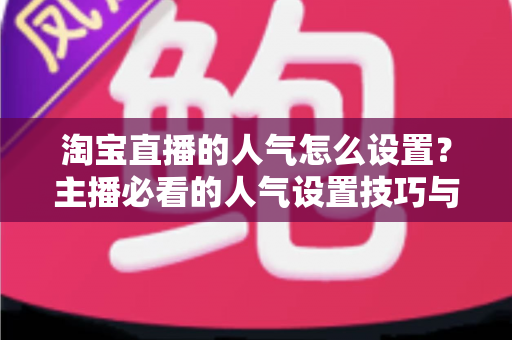 淘宝直播的人气怎么设置？主播必看的人气设置技巧与引流实战指南