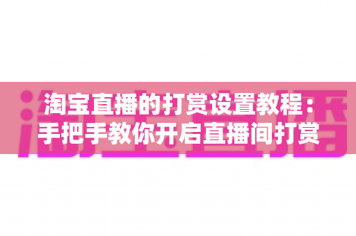 淘宝直播的打赏设置教程：手把手教你开启直播间打赏功能，提升互动与收益