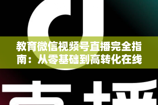 教育微信视频号直播完全指南:从零基础到高转化在线课堂的实战宝典 教育微信视频号直播完全指南:从零基础到高转化在线课堂的实战宝典