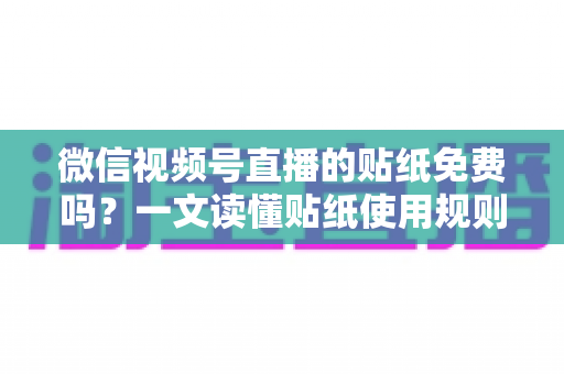 微信视频号直播的贴纸免费吗?一文读懂贴纸使用规则与免费技巧 微信视频号直播的贴纸免费吗?一文读懂贴纸使用规则与免费技巧