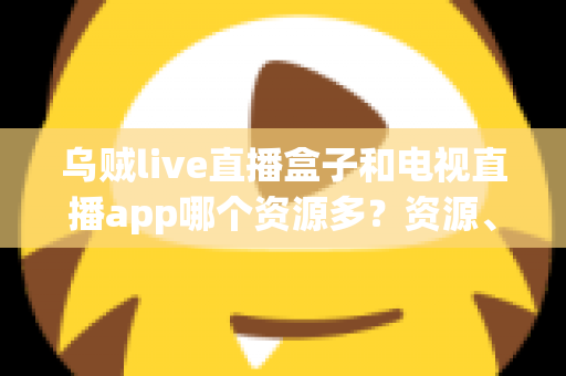 乌贼live直播盒子和电视直播app哪个资源多？资源、画质、体验全维度对比指南