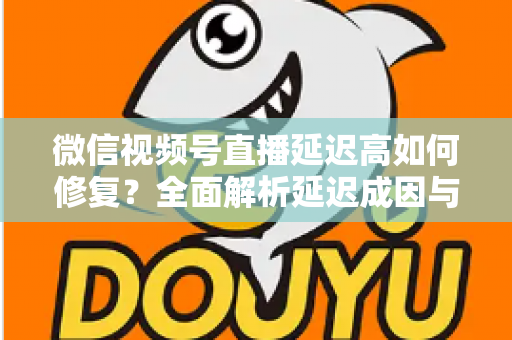 微信视频号直播延迟高如何修复？全面解析延迟成因与高效解决方案指南