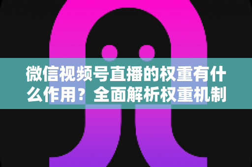 微信视频号直播的权重有什么作用?全面解析权重机制如何决定直播间流量、推荐与变现能力 微信视频号直播的权重有什么作用?全面解析权重机制如何决定直播间流量、推荐与变现能力